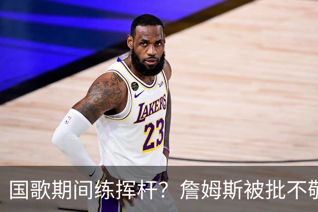 国歌期间练挥杆？詹姆斯被批不敬，本人未回应